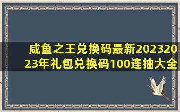 咸鱼之王兑换码最新20232023年礼包兑换码100连抽大全