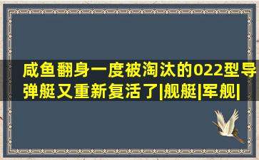 咸鱼翻身,一度被淘汰的022型导弹艇又重新复活了|舰艇|军舰|护卫舰...