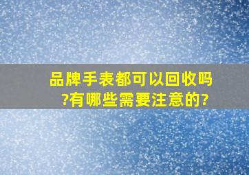 品牌手表都可以回收吗?有哪些需要注意的?