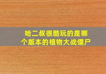 哈二叔很酷玩的是哪个版本的植物大战僵尸