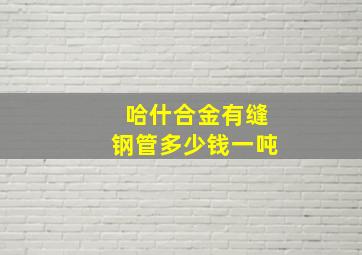 哈什合金有缝钢管多少钱一吨