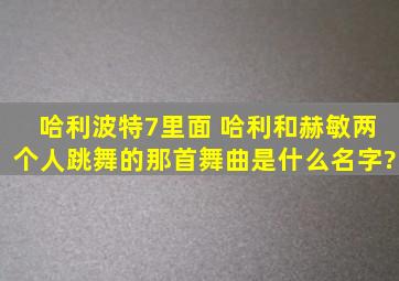 哈利波特7里面 哈利和赫敏两个人跳舞的那首舞曲是什么名字?