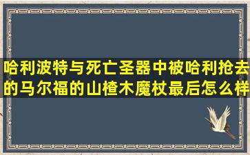 哈利波特与死亡圣器中,被哈利抢去的马尔福的山楂木魔杖最后怎么样了?