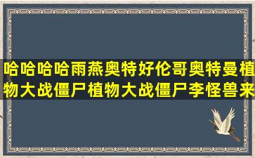 哈哈哈哈雨燕奥特好伦哥奥特曼植物大战僵尸植物大战僵尸李怪兽来了...