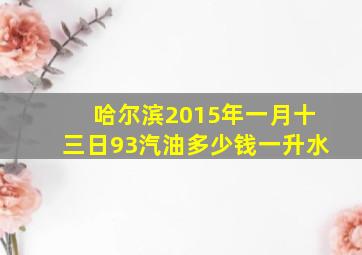 哈尔滨2015年一月十三日93汽油多少钱一升水