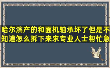 哈尔滨产的和面机,轴承坏了,但是不知道怎么拆下来求专业人士帮忙,急...