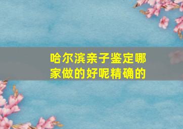 哈尔滨亲子鉴定哪家做的好呢(精确的。