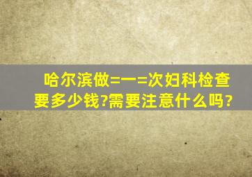 哈尔滨做=一=次妇科检查要多少钱?需要注意什么吗?