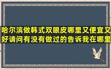 哈尔滨做韩式双眼皮哪里又便宜又好,请问有没有做过的,告诉我在哪里...