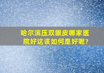 哈尔滨压双眼皮哪家医院好这该如何是好呢?