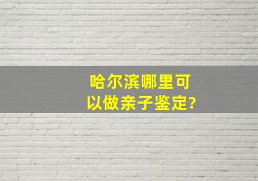 哈尔滨哪里可以做亲子鉴定?