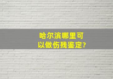 哈尔滨哪里可以做伤残鉴定?