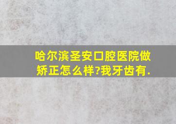 哈尔滨圣安口腔医院做矫正怎么样?我牙齿有.