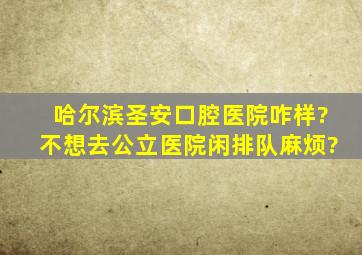 哈尔滨圣安口腔医院咋样?不想去公立医院闲排队麻烦?