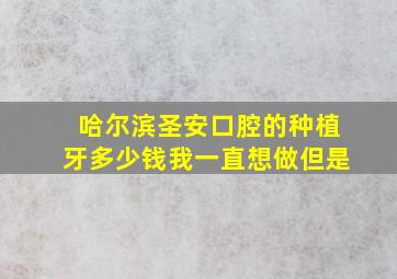 哈尔滨圣安口腔的种植牙多少钱,我一直想做但是。。