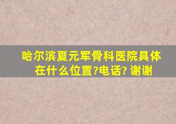 哈尔滨夏元军骨科医院具体在什么位置?电话? 谢谢