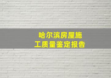 哈尔滨房屋施工质量鉴定报告