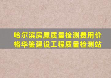 哈尔滨房屋质量检测费用价格华鉴建设工程质量检测站