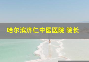 哈尔滨济仁中医医院 院长