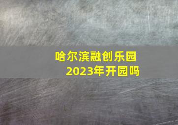 哈尔滨融创乐园2023年开园吗