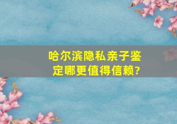 哈尔滨隐私亲子鉴定哪更值得信赖?