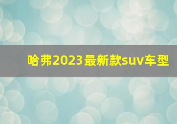 哈弗2023最新款suv车型