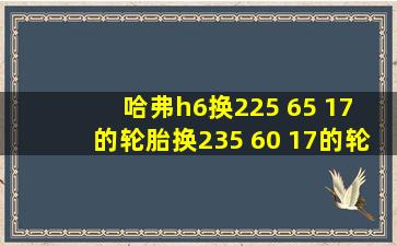 哈弗h6换225 65 17 的轮胎换235 60 17的轮胎可以吗?会不会更好!