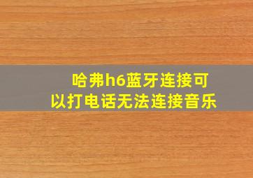 哈弗h6蓝牙连接可以打电话无法连接音乐