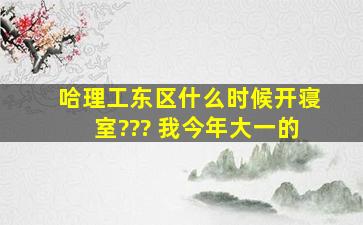 哈理工东区什么时候开寝室??? 我今年大一的