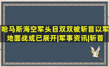 哈马斯海空军头目双双被斩首,以军地面战或已展开|军事资讯|斩首行 ...