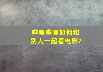 哔哩哔哩如何和别人一起看电影?