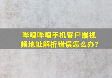 哔哩哔哩手机客户端视频地址解析错误,怎么办?