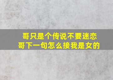 哥只是个传说,不要迷恋哥,下一句怎么接,我是女的