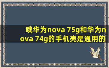 哦华为nova 75g和华为nova 74g的手机壳是通用的吗?