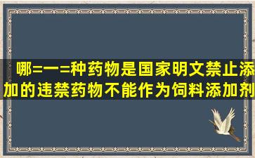 哪=一=种药物是国家明文禁止添加的违禁药物,不能作为饲料添加剂使用