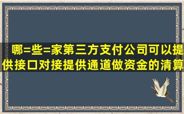 哪=些=家第三方支付公司可以提供接口对接,提供通道,做资金的清算呢?