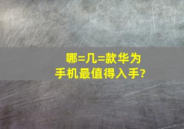 哪=几=款华为手机最值得入手?