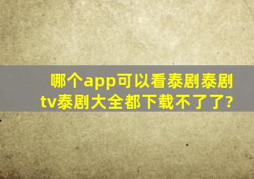 哪个app可以看泰剧,泰剧tv,泰剧大全都下载不了了?