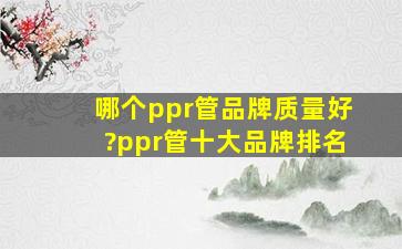 哪个ppr管品牌质量好?ppr管十大品牌排名