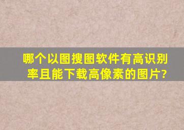 哪个以图搜图软件有高识别率且能下载高像素的图片?