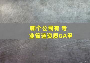 哪个公司有 专业管道资质GA甲