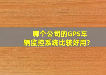 哪个公司的GPS车辆监控系统比较好用?