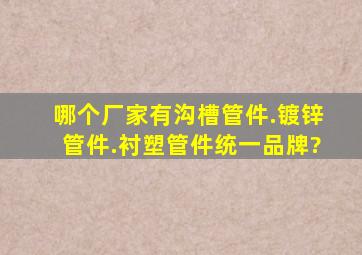 哪个厂家有沟槽管件.镀锌管件.衬塑管件统一品牌?