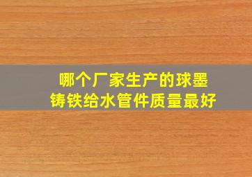 哪个厂家生产的球墨铸铁给水管件质量最好