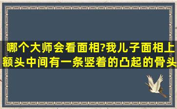 哪个大师会看面相?我儿子面相上额头中间有一条竖着的凸起的骨头