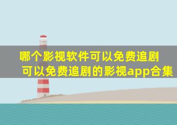 哪个影视软件可以免费追剧 可以免费追剧的影视app合集