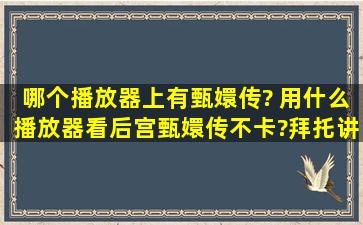 哪个播放器上有甄嬛传? 用什么播放器看后宫甄嬛传不卡?拜托讲下啊