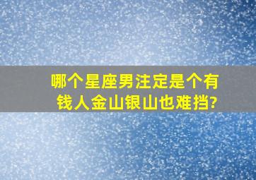 哪个星座男注定是个有钱人,金山银山也难挡?