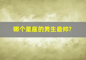 哪个星座的男生最帅?