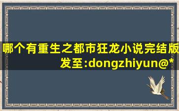 哪个有《重生之都市狂龙》小说完结版发至:dongzhiyun@***.com油箱,...